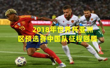 2018年世界杯亚洲区预选赛中国队征程回顾