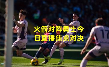 火箭对阵勇士今日直播焦点对决