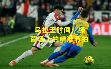 乌拉圭时间：绿茵场上的精准节拍